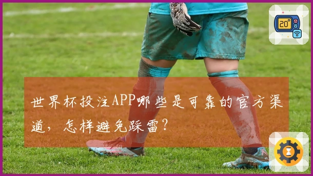 世界杯投注APP哪些是可靠的官方渠道，怎样避免踩雷？