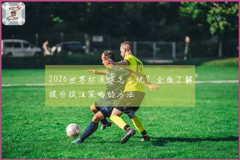 2026世界杯滚球怎么玩？全面了解提升投注策略的方法