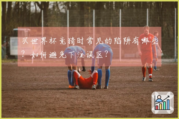 买世界杯竞猜时常见的陷阱有哪些?如何避免下注误区?