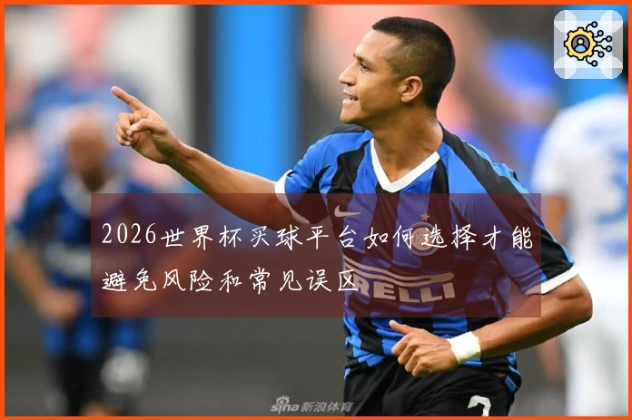 2026世界杯买球平台如何选择才能避免风险和常见误区