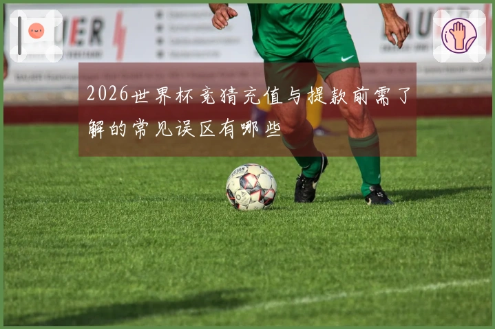 2026世界杯竞猜充值与提款前需了解的常见误区有哪些