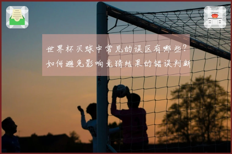 世界杯买球中常见的误区有哪些？如何避免影响竞猜结果的错误判断